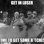 get in loser | GET IN LOSER; TIME TO GET SOME B*TCHES | image tagged in hitler get in loser,get in loser,adolf,hitler,sui,time to get some bitches | made w/ Imgflip meme maker