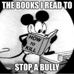 How to Kill with Mickey Mouse | THE BOOKS I READ TO; STOP A BULLY | image tagged in how to kill with mickey mouse | made w/ Imgflip meme maker