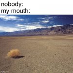drought 100 | nobody:
my mouth: | image tagged in desert tumbleweed,desert,dry,drought | made w/ Imgflip meme maker