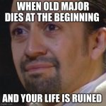 Sad Hamilton | WHEN OLD MAJOR DIES AT THE BEGINNING; AND YOUR LIFE IS RUINED | image tagged in sad hamilton | made w/ Imgflip meme maker