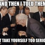 Don’t take yourself too seriously | AND THEN I TOLD THEM; “DON’T TAKE YOURSELF TOO SERIOUSLY” | image tagged in old men laughing | made w/ Imgflip meme maker