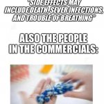 true story | “SIDE EFFECTS MAY INCLUDE DEATH, SEVER INFECTIONS, AND TROUBLE OF BREATHING” ALSO THE PEOPLE IN THE COMMERCIALS: | image tagged in blank pills meme | made w/ Imgflip meme maker