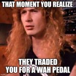 Confused Dave Mustaine | THAT MOMENT YOU REALIZE; THEY TRADED YOU FOR A WAH PEDAL | image tagged in confused dave mustaine | made w/ Imgflip meme maker