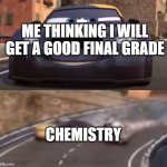 goofy ahh chemistry | ME THINKING I WILL GET A GOOD FINAL GRADE; CHEMISTRY | image tagged in cars 2 italy crash,good grade,goofy,ahh,chemistry,gooofy ahh chemisrty | made w/ Imgflip meme maker