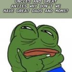 Thinking Pepe | IF WE HAVE GREAT GRANDPAS AND GREAT GRANDMAS AND GREAT UNCLES AND GREAT ANTIES WHY DON'T WE HAVE GREAT DADS AND MOMS? | image tagged in thinking pepe | made w/ Imgflip meme maker