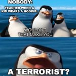 I will not accept terrorists in this classroom! | NOBODY: TEACHER WHEN A KID WEARS A HOODIE: A TERRORIST? | image tagged in wouldn't that make you blank,penguins of madagascar,memes,funny,hoodie,teacher | made w/ Imgflip meme maker
