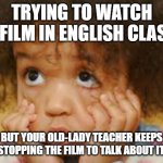 Exasperated | TRYING TO WATCH A FILM IN ENGLISH CLASS; BUT YOUR OLD-LADY TEACHER KEEPS STOPPING THE FILM TO TALK ABOUT IT. | image tagged in exasperated | made w/ Imgflip meme maker