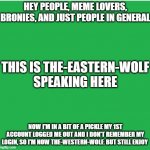I am sure we all can relate to this | HEY PEOPLE, MEME LOVERS, BRONIES, AND JUST PEOPLE IN GENERAL NOW I'M IN A BIT OF A PICKLE MY 1ST ACCOUNT LOGGED ME OUT AND I DON'T REMEMBER  | image tagged in green screen | made w/ Imgflip meme maker