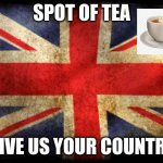 Tomska refrence | SPOT OF TEA; GIVE US YOUR COUNTRY | image tagged in british flag | made w/ Imgflip meme maker