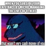 That wasn’t very cash money | WHEN YOU SUBSIDE YOUR EXISTANCE BY MICRO-MANAGING THE LIVES OF OTHERS | image tagged in that wasn t very cash money | made w/ Imgflip meme maker