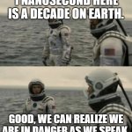 Yes | 1 NANOSECOND HERE IS A DECADE ON EARTH. GOOD, WE CAN REALIZE WE ARE IN DANGER AS WE SPEAK. | image tagged in interstellar | made w/ Imgflip meme maker