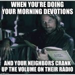 So early, so noisy | WHEN YOU’RE DOING YOUR MORNING DEVOTIONS; AND YOUR NEIGHBORS CRANK UP THE VOLUME ON THEIR RADIO | image tagged in annoyed aragorn,lord of the rings,lotr,bible,patience,neighbors | made w/ Imgflip meme maker