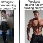 w | Strongest speedrunning for dream fan Weakest having fun by building enjoyer | image tagged in strongest ___ fan vs weakest ___ enjoyer | made w/ Imgflip meme maker