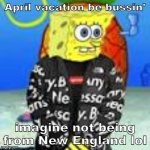 imagine | April vacation be bussin'; imagine not being from New England lol | image tagged in spongebob drip | made w/ Imgflip meme maker