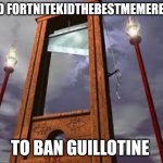 guillotine | SEND FORTNITEKIDTHEBESTMEMEREVER; TO BAN GUILLOTINE | image tagged in guillotine | made w/ Imgflip meme maker