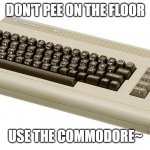 *Pufferfish song intensifies* | DON'T PEE ON THE FLOOR; USE THE COMMODORE~ | image tagged in commodore 64 | made w/ Imgflip meme maker