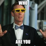 bill nye who are you | WHO; ARE YOU | image tagged in bill nye eclipse glasses | made w/ Imgflip meme maker