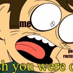that is not cool if ur racist or homophobic | me; people who are racist & homophobic | image tagged in i wish you were dead,stop being racist,stop being homophobic,hi | made w/ Imgflip meme maker