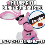 Bunny | THE ENERGIZER BUNNY GOT ARRESTED; HE WAS CHARGED FOR BATTERY | image tagged in energizer bunny | made w/ Imgflip meme maker