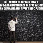 Disc Golf Math | ME, TRYING TO EXPLAIN HOW A TWO-GRAM DIFFERENCE IN DISC WEIGHT CAN DRAMATICALLY AFFECT DISC FLIGHT | image tagged in math,memes,disc golf | made w/ Imgflip meme maker