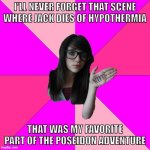 ship | I'LL NEVER FORGET THAT SCENE WHERE JACK DIES OF HYPOTHERMIA; THAT WAS MY FAVORITE PART OF THE POSEIDON ADVENTURE | image tagged in memes,idiot nerd girl,titanic,the poseidon adventure | made w/ Imgflip meme maker