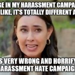 The Hypocrisy of Taylor Lorenz | WHEN I ENGAGE IN MY HARASSMENT CAMPAIGN AGAINST PEOPLE I DON'T LIKE, IT'S TOTALLY DIFFERENT AND JUSTIFIED; BUT IT'S VERY WRONG AND HORRIFYING TO ENGAGE IN A HARASSMENT HATE CAMPAIGN AGAINST ME | image tagged in taylor lorenz,hypocrisy,hypocrite,the washington post,criticism,journalism | made w/ Imgflip meme maker