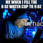 Lif hac | ME WHEN I FILL THE 8 OZ WATER CUP TO 9 OZ; LIFE | image tagged in hac | made w/ Imgflip meme maker