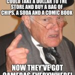 Back In My Day | BACK IN MY DAY WE COULD TAKE A DOLLAR TO THE STORE AND BUY A BAG OF CHIPS, A SODA AND A COMIC BOOK NOW THEY'VE GOT CAMERAS EVERYWHERE! | image tagged in memes,back in my day | made w/ Imgflip meme maker