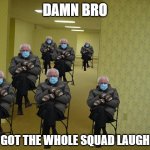 Damn bro you got the whole squad laughing (Bernie version)
