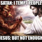 Jesus and Satan arm wrestling | SATAN: I TEMPT PEOPLE; JESUS: BUT NOT ENOUGH | image tagged in jesus and satan arm wrestling | made w/ Imgflip meme maker