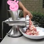 Peppa ruined my childhood so take that reality haha!I | image tagged in meat grinder | made w/ Imgflip meme maker