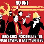 Soviet Russia Statist Communist | NO ONE; DOES KIDS IN SCHOOL IN THE BATHROOM HAVING A PARTY SKIPING CLASS | image tagged in soviet russia statist communist | made w/ Imgflip meme maker