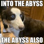 Nietzsche's Dog | IF YOU GAZE INTO THE ABYSS; THE ABYSS ALSO GAZES INTO YOU | image tagged in stare into the abyss | made w/ Imgflip meme maker