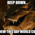 Smaug | DEEP DOWN…; I KNEW THIS DAY WOULD COME | image tagged in smaug,dragon | made w/ Imgflip meme maker
