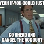 Yeah if you could  | YEAH IF YOU COULD JUST; GO AHEAD AND CANCEL THE ACCOUNT | image tagged in yeah if you could | made w/ Imgflip meme maker
