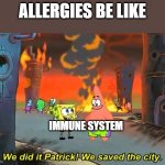 Is this true | ALLERGIES BE LIKE; IMMUNE SYSTEM | image tagged in spongebob we saved the city,allergies,the human body,immune,system,biology | made w/ Imgflip meme maker