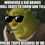 sherk | WHENEVER A KID BRINGS ROLL SKATE TO SHOW AND TELL; AND HE TRIPS BECAUSE OF ME | image tagged in sherk | made w/ Imgflip meme maker