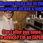 mom's  basement guy | Mommy locks me in the basement all day & night; Can I offer you some life advice? I'm an EXPERT! | image tagged in mom's basement guy | made w/ Imgflip meme maker