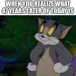 4/20/69 | WHEN YOU REALIZE WHAT 47 YEARS LATER OF TODAY IS | image tagged in tom | made w/ Imgflip meme maker