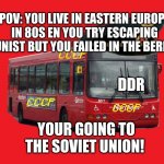 soviet bus | POV: YOU LIVE IN EASTERN EUROPE IN 80S EN YOU TRY ESCAPING COMMUNIST BUT YOU FAILED IN THE BERLIN WALL; DDR; YOUR GOING TO THE SOVIET UNION! | image tagged in soviet bus | made w/ Imgflip meme maker