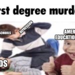 very nice | DEPRESSION; AMERICAN EDUCATION SYSTEM; SCHOOLS; KIDS | image tagged in first degree murder | made w/ Imgflip meme maker