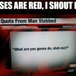 what are you gonna do, stab me? | ROSES ARE RED, I SHOUT REE | image tagged in what are you gonna do stab me | made w/ Imgflip meme maker