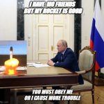 Putin | I HAVE  MO FRIENDS  BUT MY ROCKET IS GOOD; YOU MUST OBEY ME OR I CAUSE MORE TROUBLE | image tagged in putin rocket | made w/ Imgflip meme maker