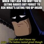 Dead inside | WHEN THEY ASK YOU WHY YOU'RE EATING BABIES BUT FORGET TO ASK WHAT'S EATING YOU UP INSIDE; They just don't know my pain... The babies tasted great though | image tagged in sad batman | made w/ Imgflip meme maker