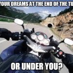 i ride my dreams | ARE YOUR DREAMS AT THE END OF THE TUNNEL; OR UNDER YOU? | image tagged in motorcycle,bikers,motorbike | made w/ Imgflip meme maker