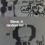 Steve what the heck did you find | Steve what the #@$! did you just find?! Steve: A random kid :) | image tagged in tankman says | made w/ Imgflip meme maker