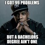 99 Problems | I GOT 99 PROBLEMS; BUT A BACHELORS DEGREE AIN'T ONE | image tagged in 99 problems | made w/ Imgflip meme maker