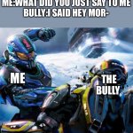 Me when the school bully calls me a name | BULLY:HEY MORAN 
ME:WHAT DID YOU JUST SAY TO ME
BULLY:I SAID HEY MOR-; ME; THE BULLY | image tagged in halo stupid,halo 5,bullying,me when | made w/ Imgflip meme maker