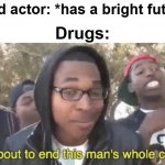 I mean its kinda how the world works | Child actor: *has a bright future* Drugs: | image tagged in i m about to end this man s whole career | made w/ Imgflip meme maker
