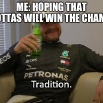 Tradition | ME: HOPING THAT BOTTAS WILL WIN THE CHAMP | image tagged in tradition,formula 1,valtteri bottas | made w/ Imgflip meme maker